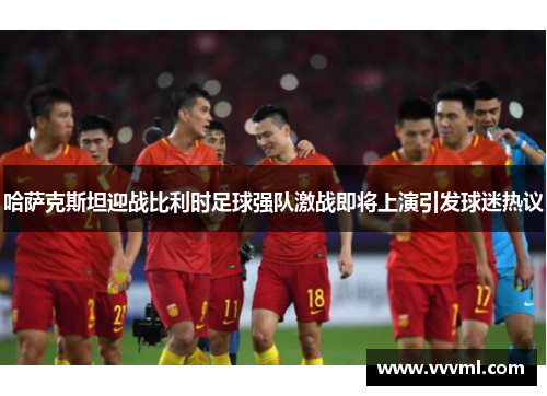 哈萨克斯坦迎战比利时足球强队激战即将上演引发球迷热议