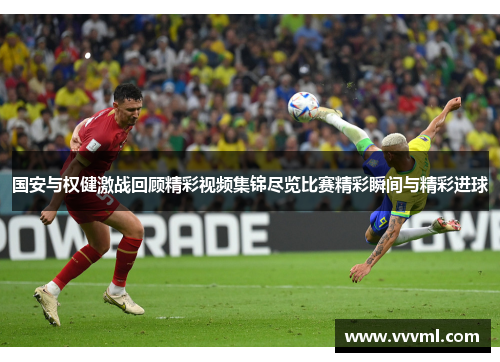 国安与权健激战回顾精彩视频集锦尽览比赛精彩瞬间与精彩进球