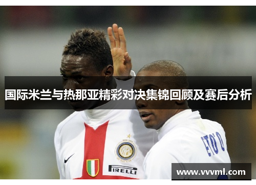 国际米兰与热那亚精彩对决集锦回顾及赛后分析
