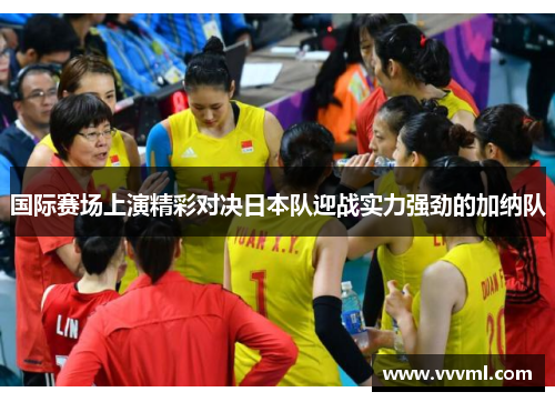 国际赛场上演精彩对决日本队迎战实力强劲的加纳队