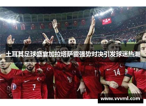 土耳其足球盛宴加拉塔萨雷强势对决引发球迷热潮