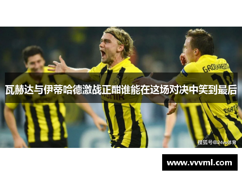 瓦赫达与伊蒂哈德激战正酣谁能在这场对决中笑到最后