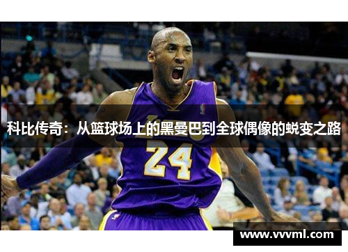 科比传奇：从篮球场上的黑曼巴到全球偶像的蜕变之路