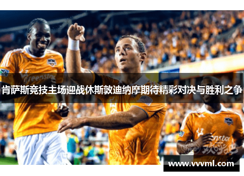肯萨斯竞技主场迎战休斯敦迪纳摩期待精彩对决与胜利之争