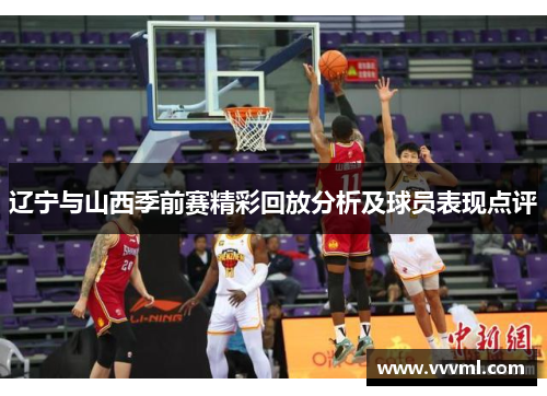 辽宁与山西季前赛精彩回放分析及球员表现点评