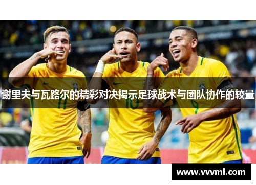 谢里夫与瓦路尔的精彩对决揭示足球战术与团队协作的较量