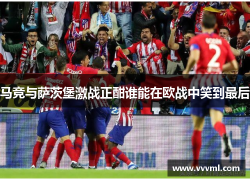 马竞与萨茨堡激战正酣谁能在欧战中笑到最后