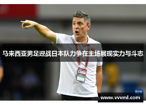 马来西亚男足迎战日本队力争在主场展现实力与斗志