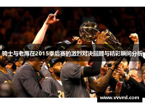 骑士与老鹰在2015季后赛的激烈对决回顾与精彩瞬间分析