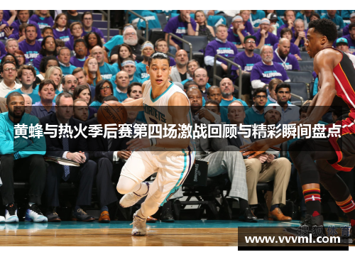黄蜂与热火季后赛第四场激战回顾与精彩瞬间盘点