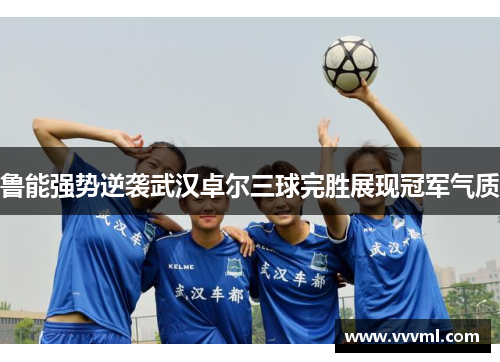 鲁能强势逆袭武汉卓尔三球完胜展现冠军气质