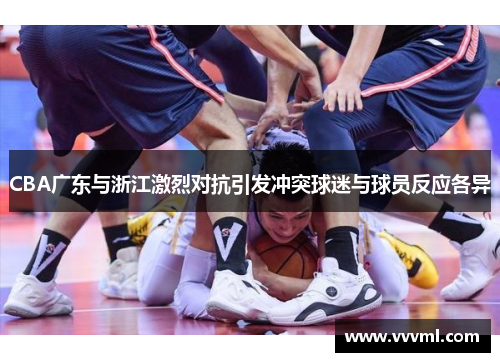 CBA广东与浙江激烈对抗引发冲突球迷与球员反应各异