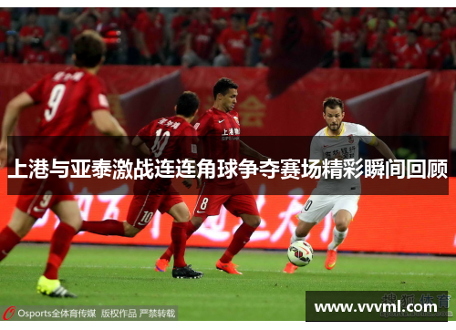 上港与亚泰激战连连角球争夺赛场精彩瞬间回顾