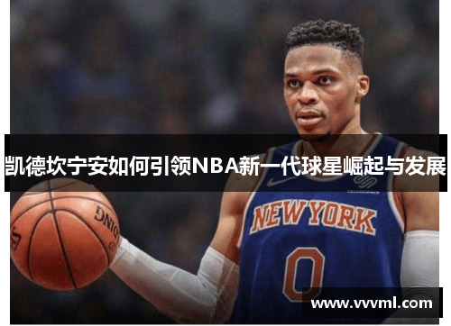 凯德坎宁安如何引领NBA新一代球星崛起与发展