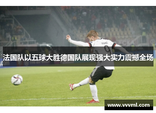 法国队以五球大胜德国队展现强大实力震撼全场
